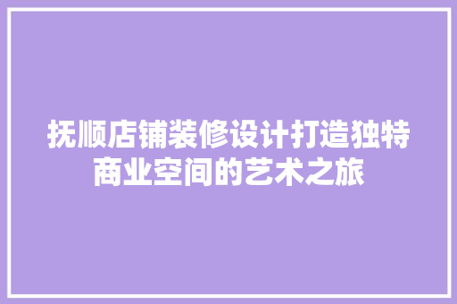 抚顺店铺装修设计打造独特商业空间的艺术之旅