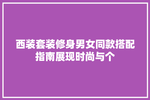 西装套装修身男女同款搭配指南展现时尚与个