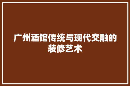 广州酒馆传统与现代交融的装修艺术