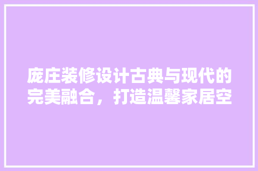 庞庄装修设计古典与现代的完美融合，打造温馨家居空间