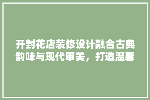 开封花店装修设计融合古典韵味与现代审美，打造温馨浪漫空间
