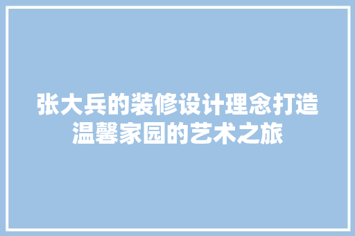 张大兵的装修设计理念打造温馨家园的艺术之旅