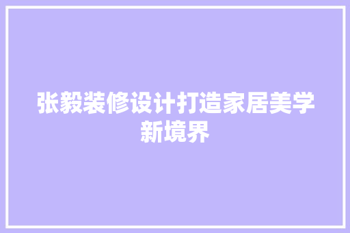 张毅装修设计打造家居美学新境界