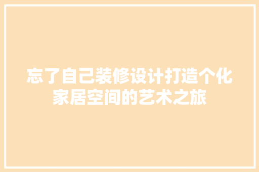 忘了自己装修设计打造个化家居空间的艺术之旅