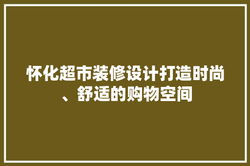怀化超市装修设计打造时尚、舒适的购物空间