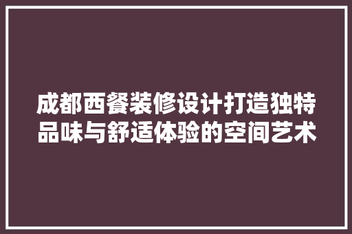 成都西餐装修设计打造独特品味与舒适体验的空间艺术