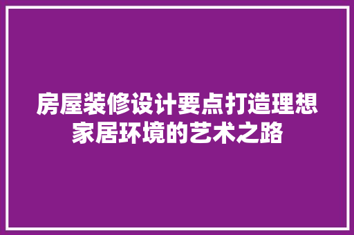 房屋装修设计要点打造理想家居环境的艺术之路