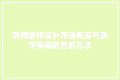 房间装修设计方法布局与美学完美融合的艺术