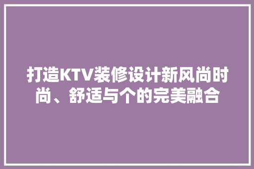 打造KTV装修设计新风尚时尚、舒适与个的完美融合