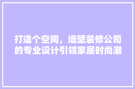 打造个空间，墙壁装修公司的专业设计引领家居时尚潮流