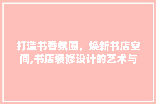 打造书香氛围，焕新书店空间,书店装修设计的艺术与科学