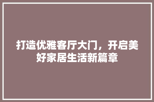 打造优雅客厅大门，开启美好家居生活新篇章