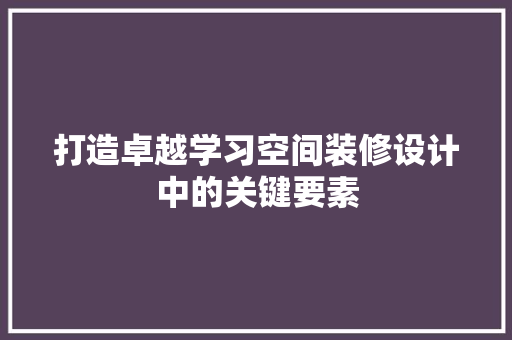 打造卓越学习空间装修设计中的关键要素