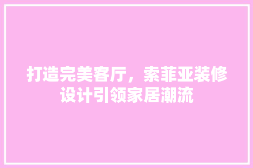 打造完美客厅，索菲亚装修设计引领家居潮流