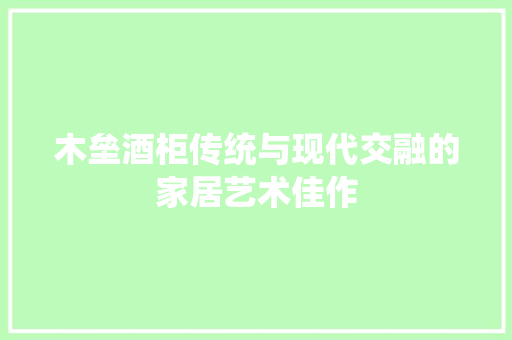 木垒酒柜传统与现代交融的家居艺术佳作