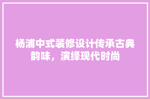 杨浦中式装修设计传承古典韵味，演绎现代时尚