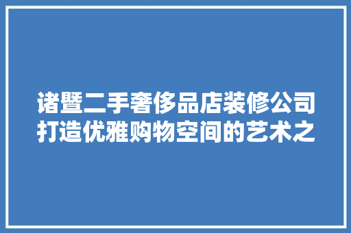 诸暨二手奢侈品店装修公司打造优雅购物空间的艺术之路