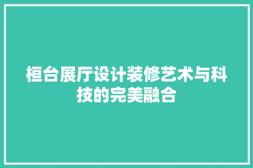 桓台展厅设计装修艺术与科技的完美融合