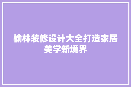 榆林装修设计大全打造家居美学新境界
