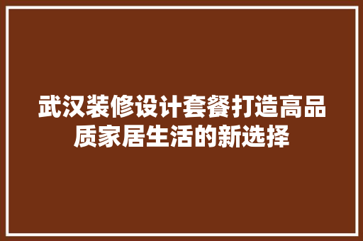 武汉装修设计套餐打造高品质家居生活的新选择