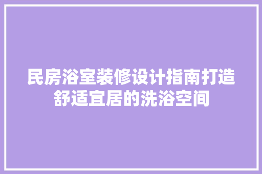 民房浴室装修设计指南打造舒适宜居的洗浴空间