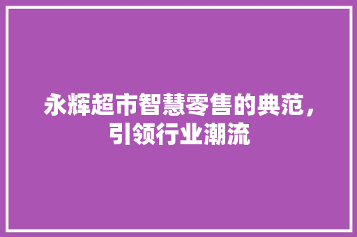永辉超市智慧零售的典范，引领行业潮流