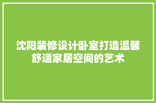 沈阳装修设计卧室打造温馨舒适家居空间的艺术