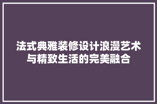 法式典雅装修设计浪漫艺术与精致生活的完美融合