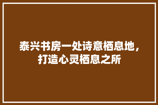 泰兴书房一处诗意栖息地，打造心灵栖息之所