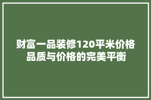 财富一品装修120平米价格品质与价格的完美平衡