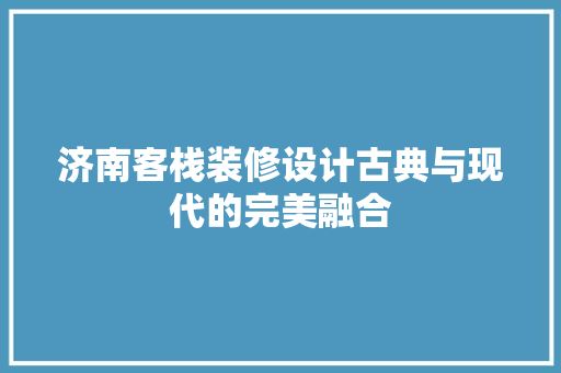 济南客栈装修设计古典与现代的完美融合