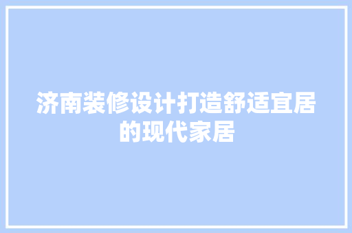 济南装修设计打造舒适宜居的现代家居