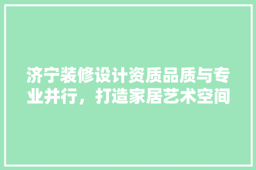 济宁装修设计资质品质与专业并行，打造家居艺术空间