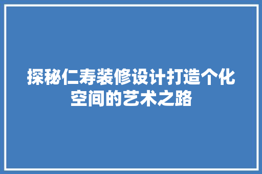 探秘仁寿装修设计打造个化空间的艺术之路