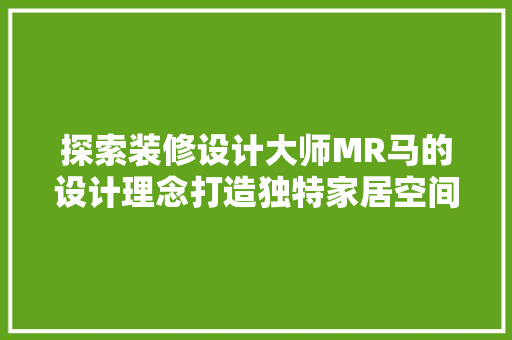 探索装修设计大师MR马的设计理念打造独特家居空间的艺术之旅