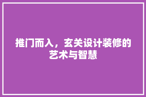 推门而入，玄关设计装修的艺术与智慧