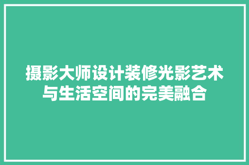 摄影大师设计装修光影艺术与生活空间的完美融合