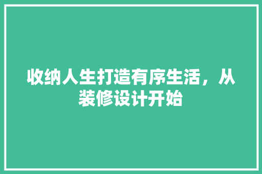 收纳人生打造有序生活，从装修设计开始