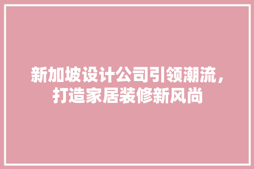 新加坡设计公司引领潮流，打造家居装修新风尚