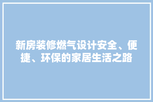 新房装修燃气设计安全、便捷、环保的家居生活之路