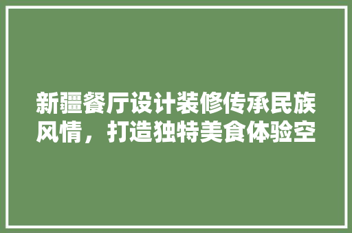新疆餐厅设计装修传承民族风情，打造独特美食体验空间