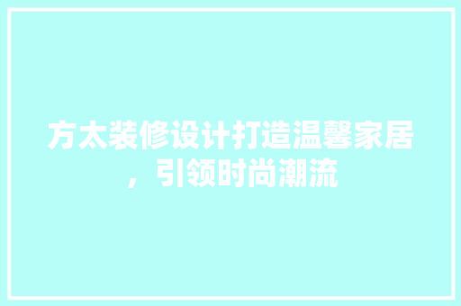 方太装修设计打造温馨家居，引领时尚潮流
