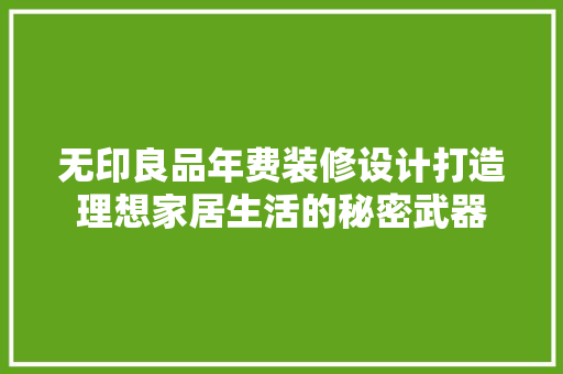 无印良品年费装修设计打造理想家居生活的秘密武器