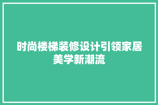 时尚楼梯装修设计引领家居美学新潮流