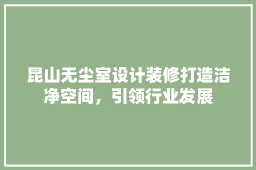 昆山无尘室设计装修打造洁净空间，引领行业发展