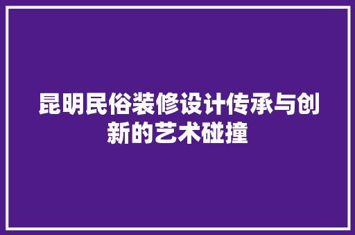 昆明民俗装修设计传承与创新的艺术碰撞