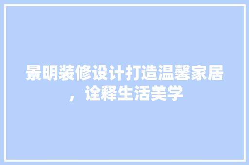 景明装修设计打造温馨家居，诠释生活美学