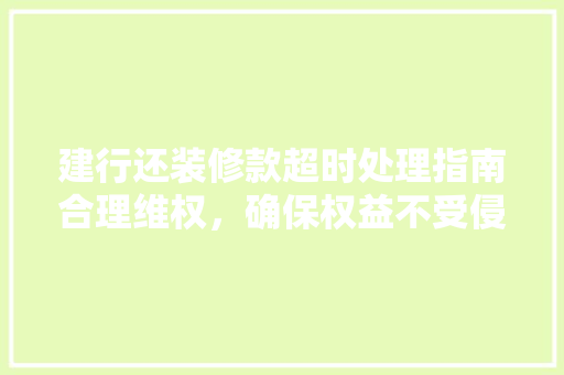建行还装修款超时处理指南合理维权，确保权益不受侵害
