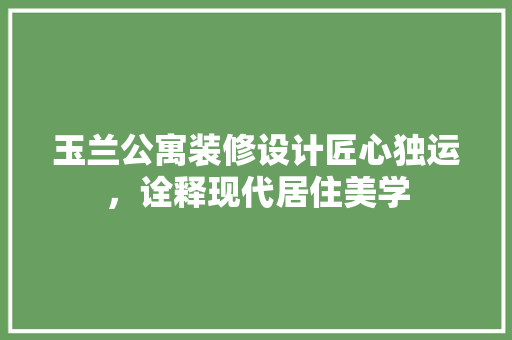 玉兰公寓装修设计匠心独运，诠释现代居住美学