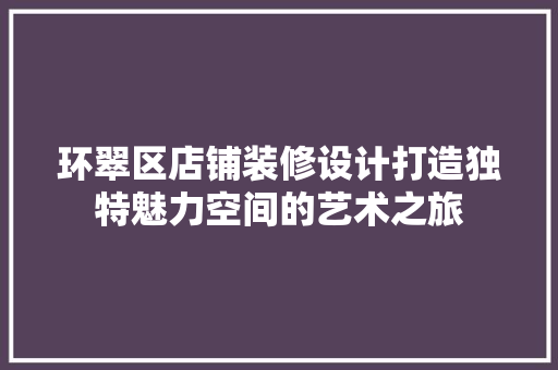 环翠区店铺装修设计打造独特魅力空间的艺术之旅
